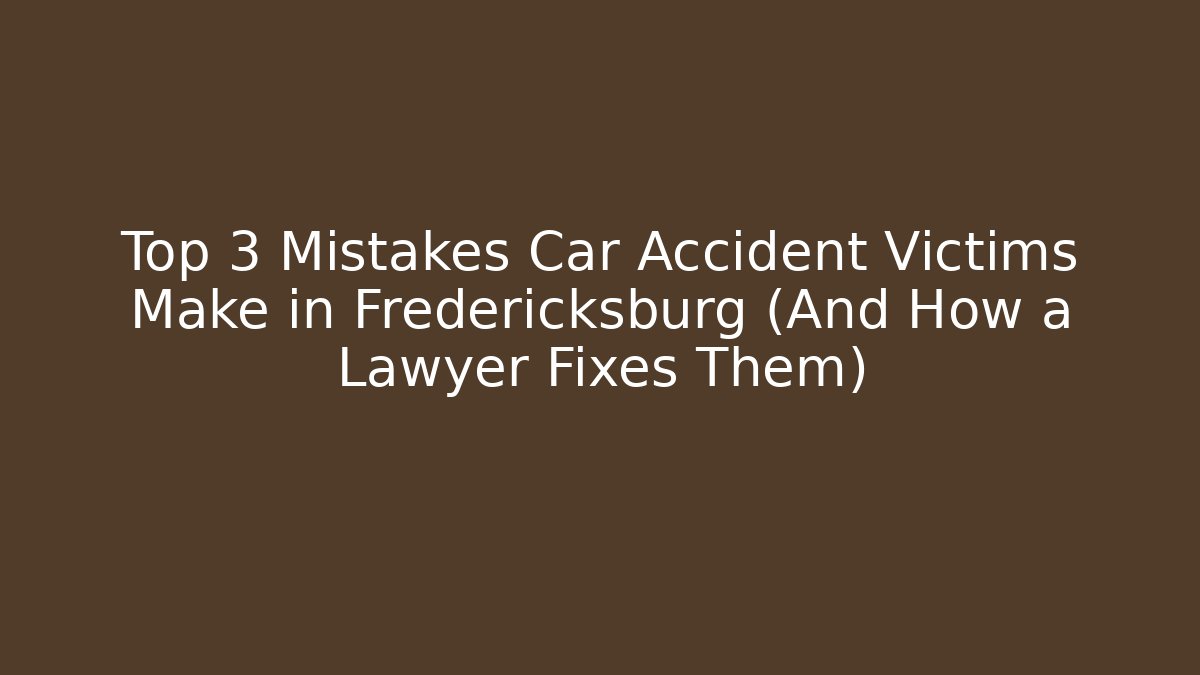 Top 3 Mistakes Car Accident Victims Make in Fredericksburg (And How a Lawyer Fixes Them)