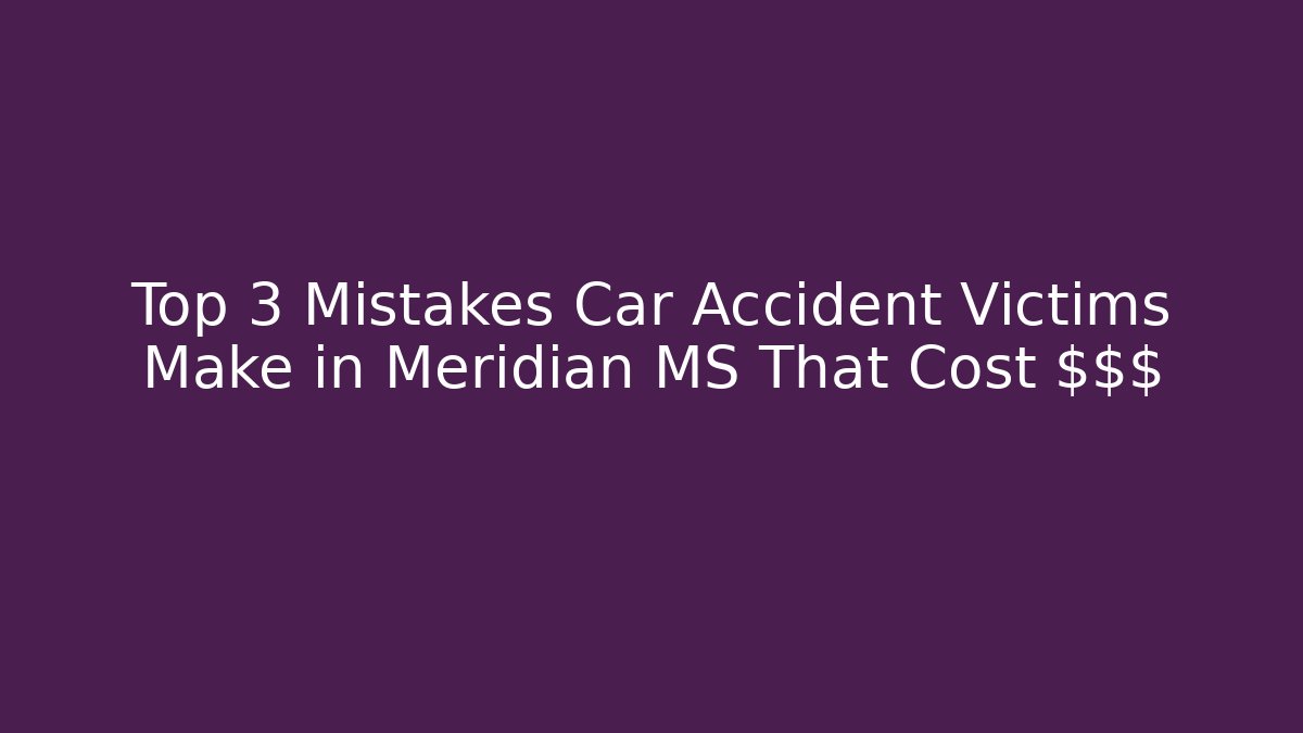 Top 3 Mistakes Car Accident Victims Make in Meridian MS That Cost $$$