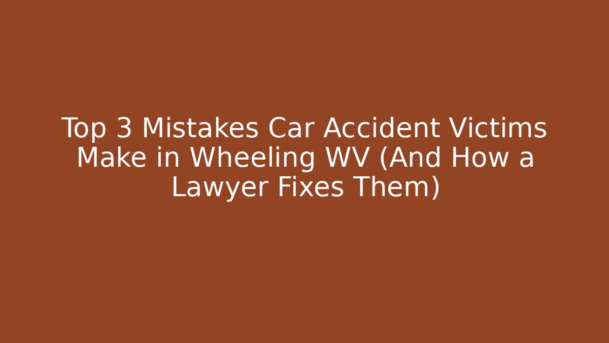 Top 3 Mistakes Car Accident Victims Make in Wheeling WV (And How a Lawyer Fixes Them)