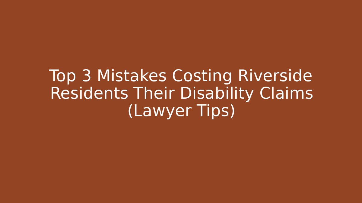 Top 3 Mistakes Costing Riverside Residents Their Disability Claims (Lawyer Tips)