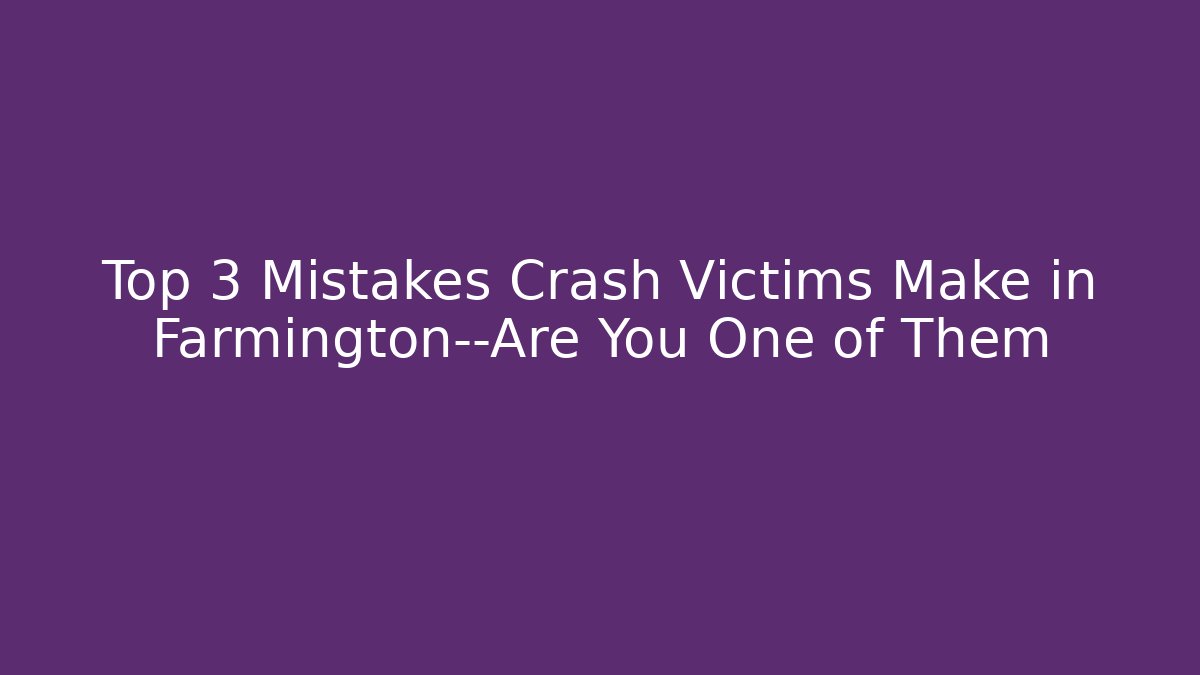 Top 3 Mistakes Crash Victims Make in Farmington—Are You One of Them