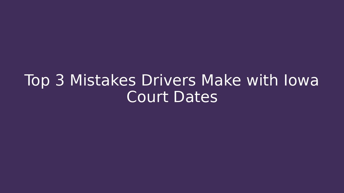 Top 3 Mistakes Drivers Make with Iowa Court Dates