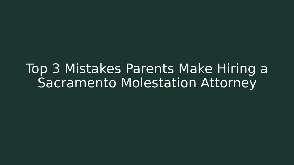 Top 3 Mistakes Parents Make Hiring a Sacramento Molestation Attorney