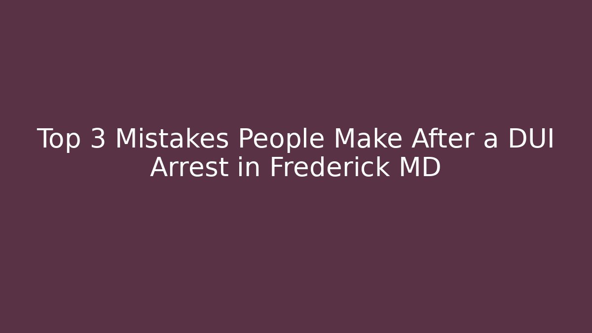 Top 3 Mistakes People Make After a DUI Arrest in Frederick MD
