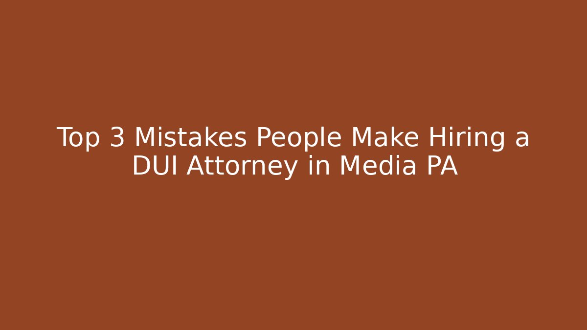 Top 3 Mistakes People Make Hiring a DUI Attorney in Media PA