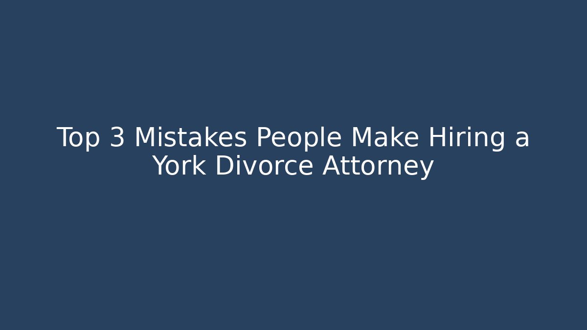 Top 3 Mistakes People Make Hiring a York Divorce Attorney