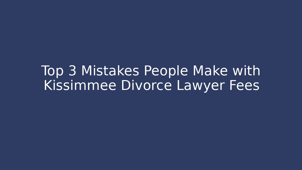 Top 3 Mistakes People Make with Kissimmee Divorce Lawyer Fees