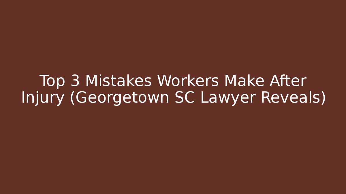 Top 3 Mistakes Workers Make After Injury (Georgetown SC Lawyer Reveals)