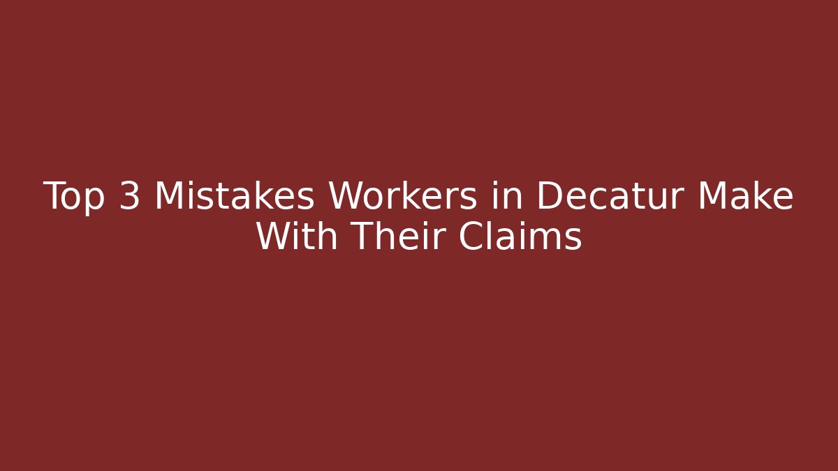 Top 3 Mistakes Workers in Decatur Make With Their Claims