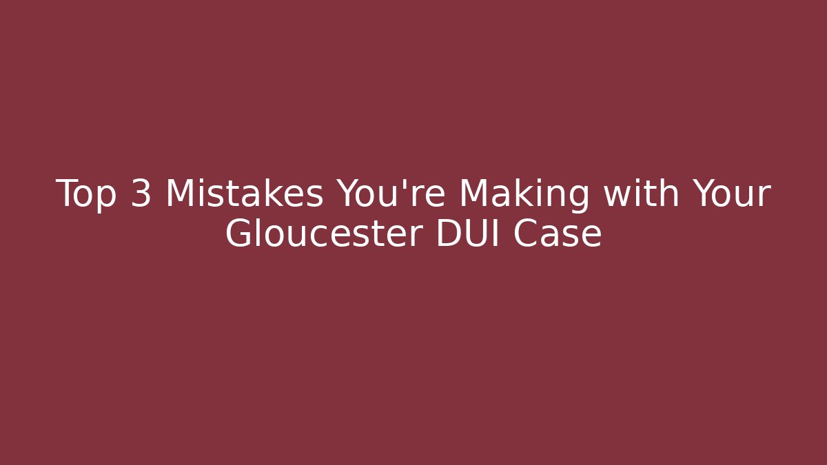 Top 3 Mistakes You're Making with Your Gloucester DUI Case