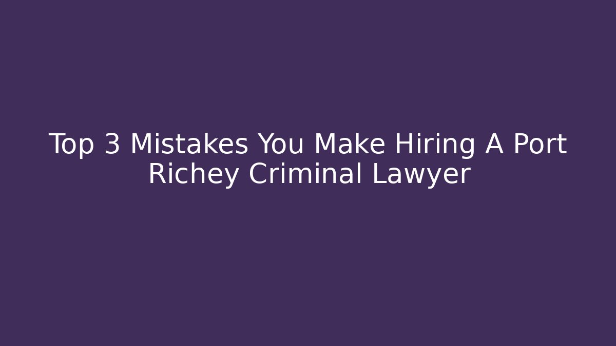 Top 3 Mistakes You Make Hiring A Port Richey Criminal Lawyer