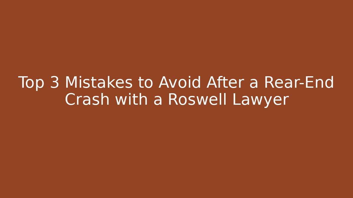 Top 3 Mistakes to Avoid After a Rear-End Crash with a Roswell Lawyer