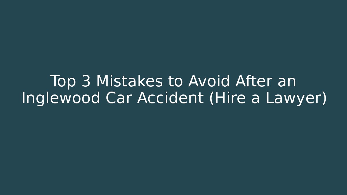 Top 3 Mistakes to Avoid After an Inglewood Car Accident (Hire a Lawyer)