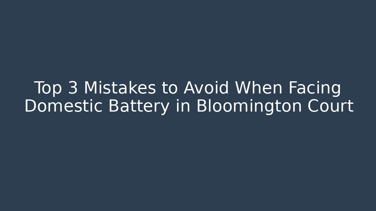 Top 3 Mistakes to Avoid When Facing Domestic Battery in Bloomington Court