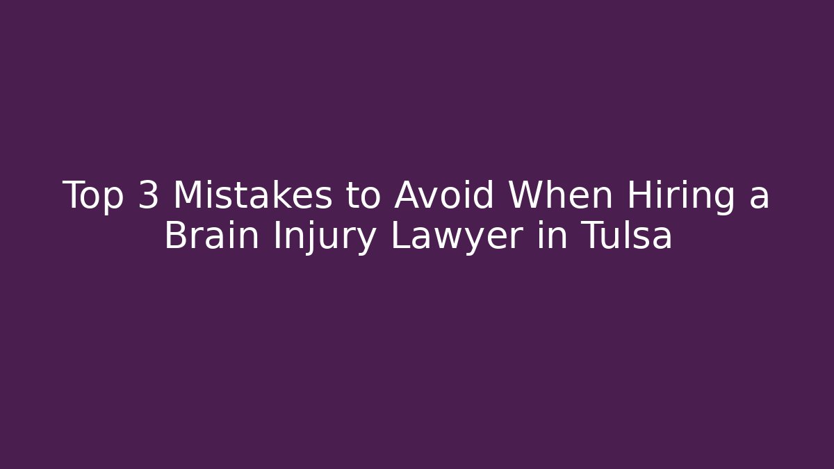 Top 3 Mistakes to Avoid When Hiring a Brain Injury Lawyer in Tulsa