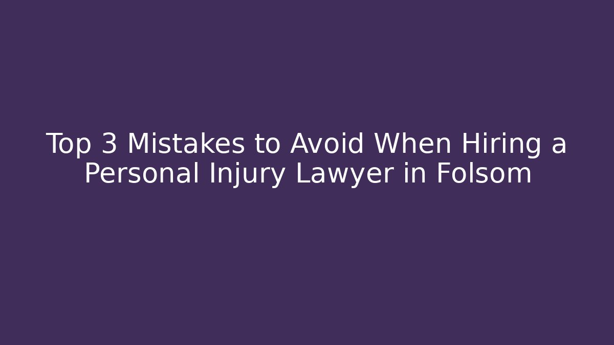 Top 3 Mistakes to Avoid When Hiring a Personal Injury Lawyer in Folsom