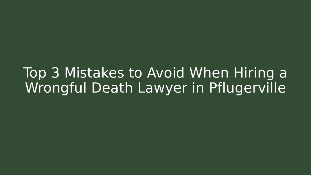 Top 3 Mistakes to Avoid When Hiring a Wrongful Death Lawyer in Pflugerville