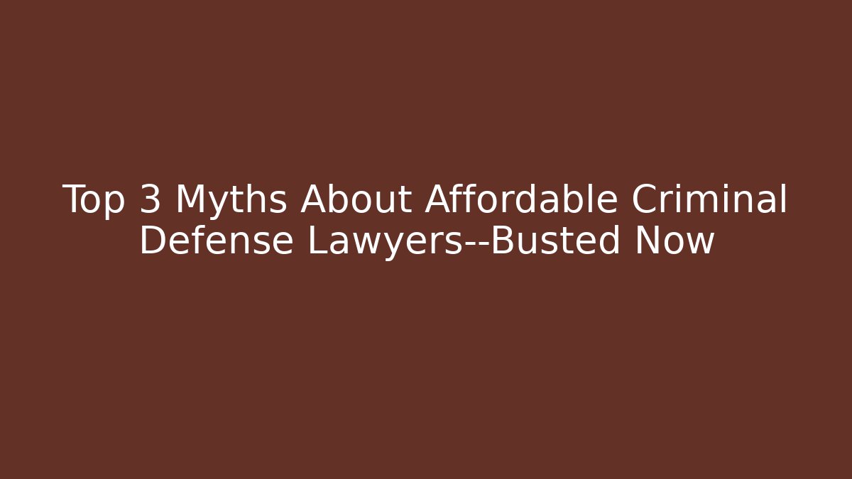 Top 3 Myths About Affordable Criminal Defense Lawyers—Busted Now