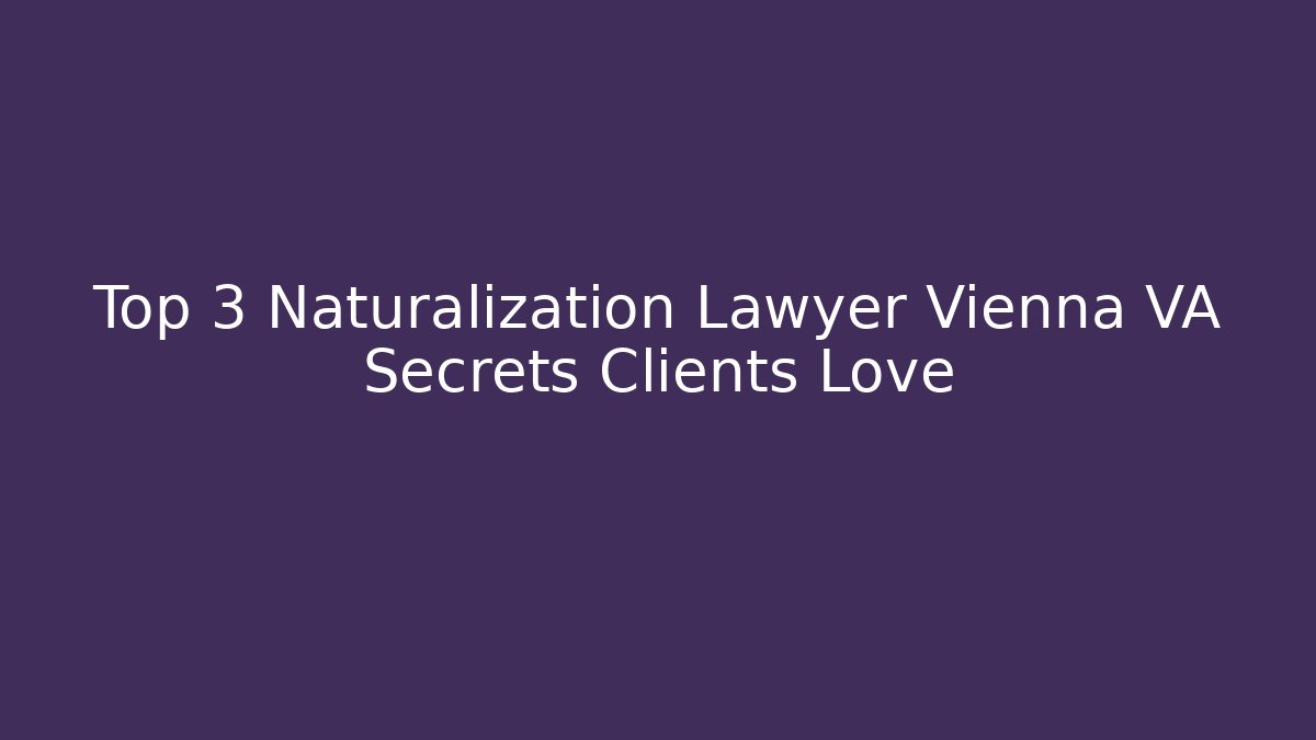 Top 3 Naturalization Lawyer Vienna VA Secrets Clients Love
