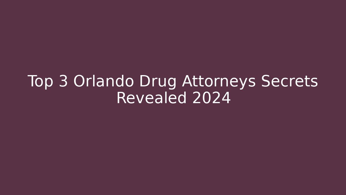 Top 3 Orlando Drug Attorneys Secrets Revealed 2024