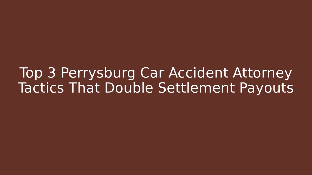 Top 3 Perrysburg Car Accident Attorney Tactics That Double Settlement Payouts