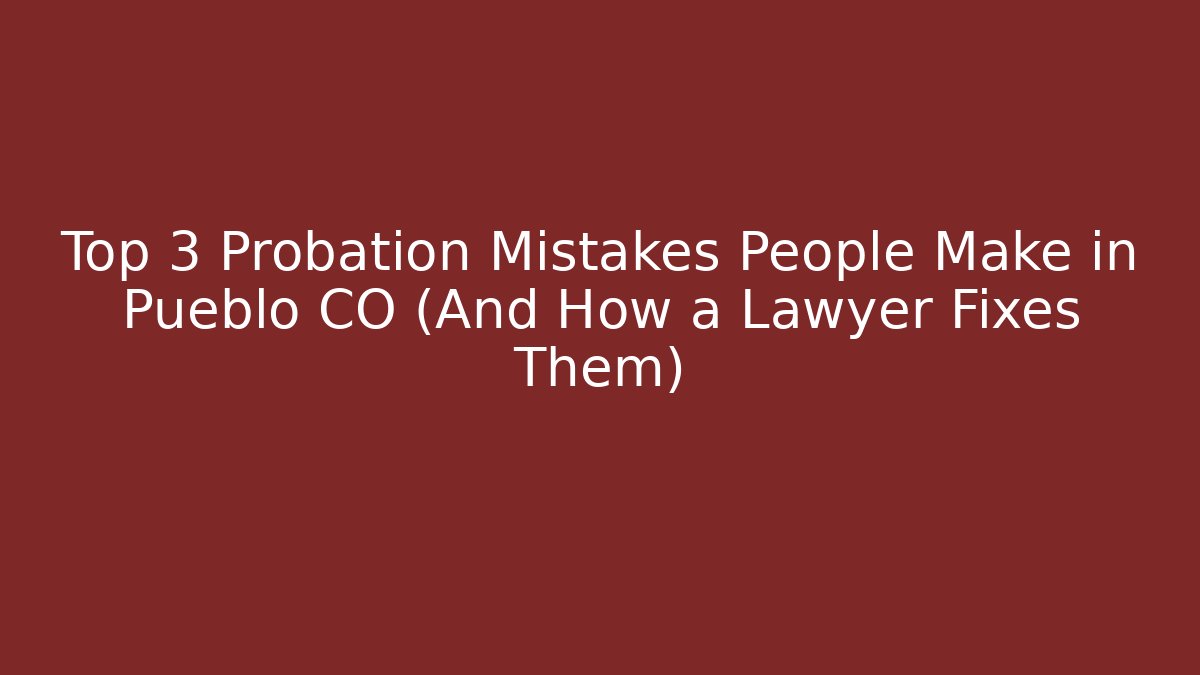 Top 3 Probation Mistakes People Make in Pueblo CO (And How a Lawyer Fixes Them)