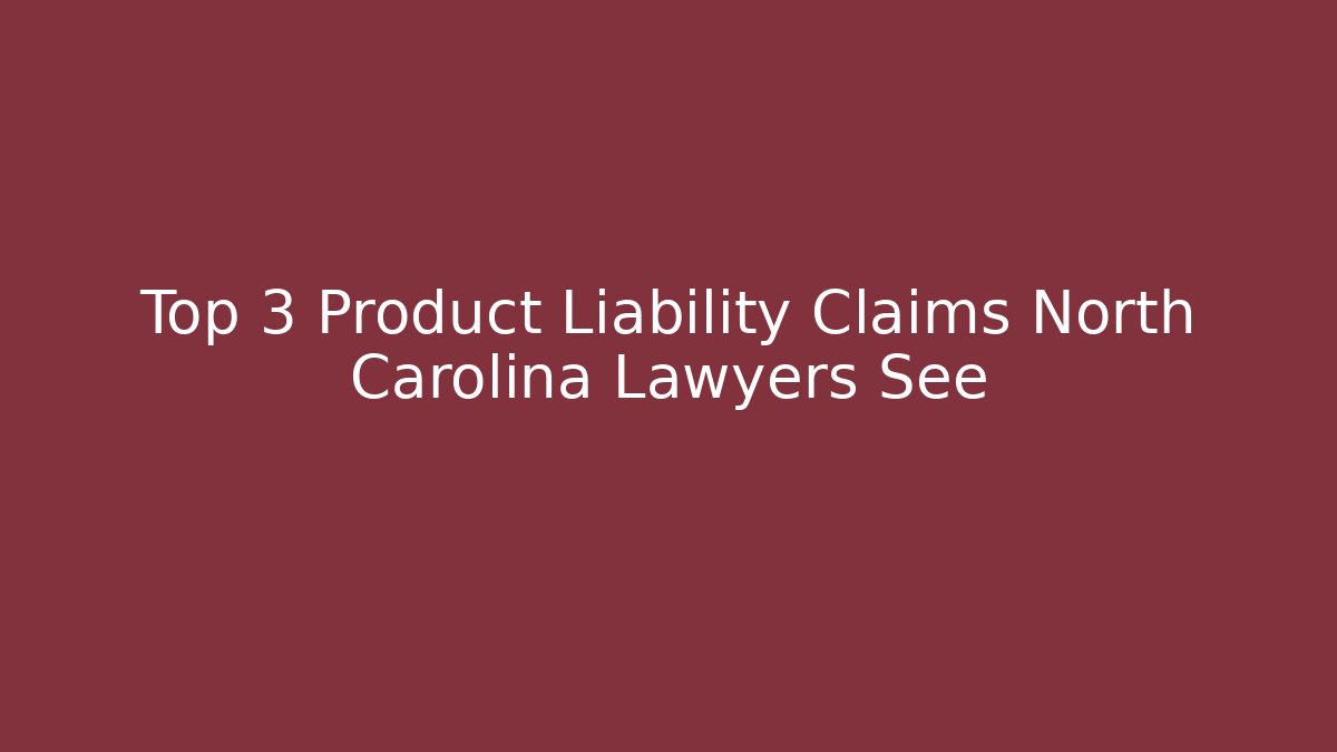 Top 3 Product Liability Claims North Carolina Lawyers See