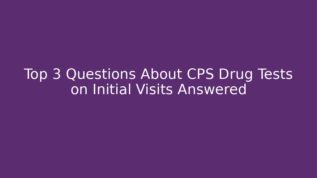 Top 3 Questions About CPS Drug Tests on Initial Visits Answered