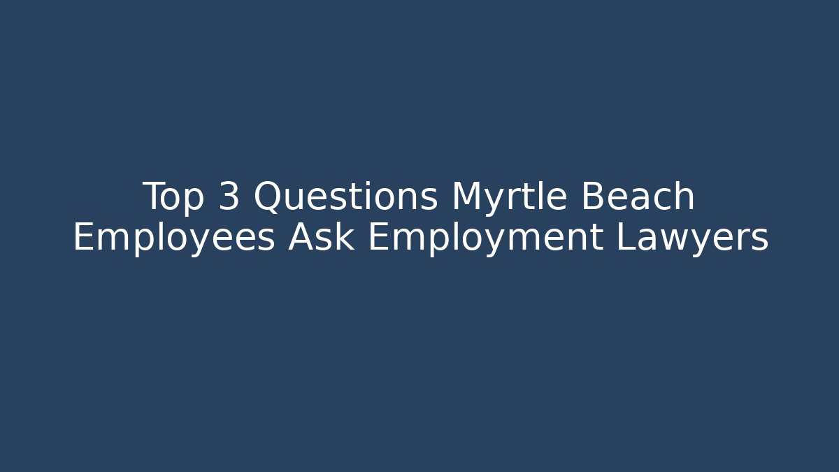 Top 3 Questions Myrtle Beach Employees Ask Employment Lawyers - WealthxGroup