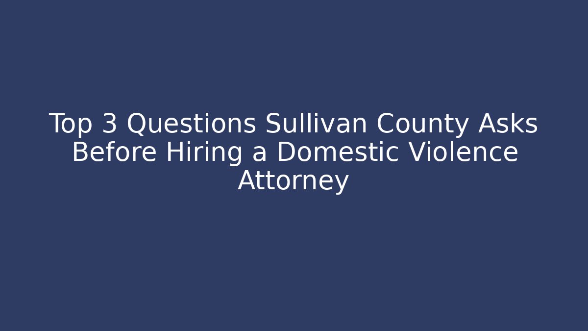 Top 3 Questions Sullivan County Asks Before Hiring a Domestic Violence Attorney