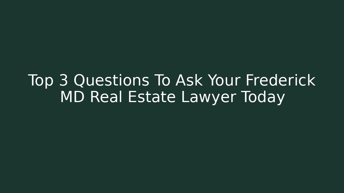 Top 3 Questions To Ask Your Frederick MD Real Estate Lawyer Today
