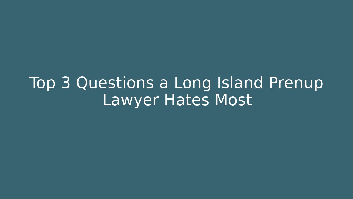 Top 3 Questions a Long Island Prenup Lawyer Hates Most