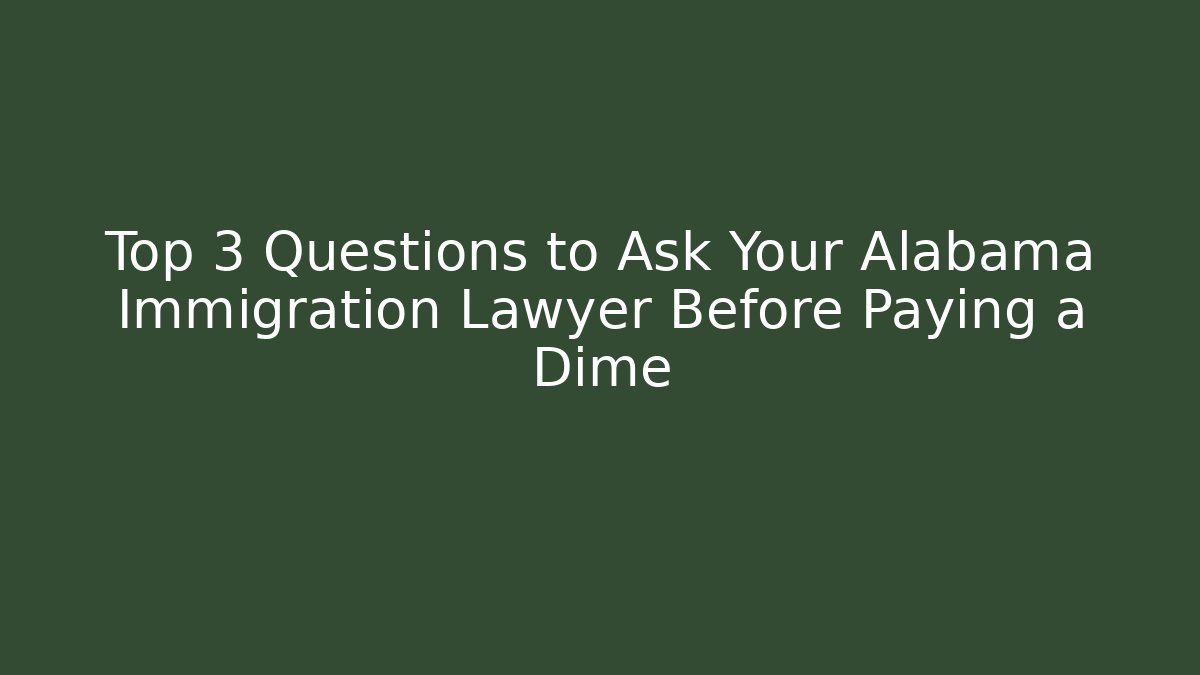 Top 3 Questions to Ask Your Alabama Immigration Lawyer Before Paying a Dime