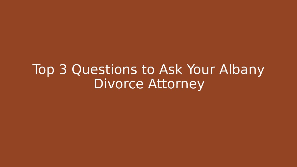Top 3 Questions to Ask Your Albany Divorce Attorney