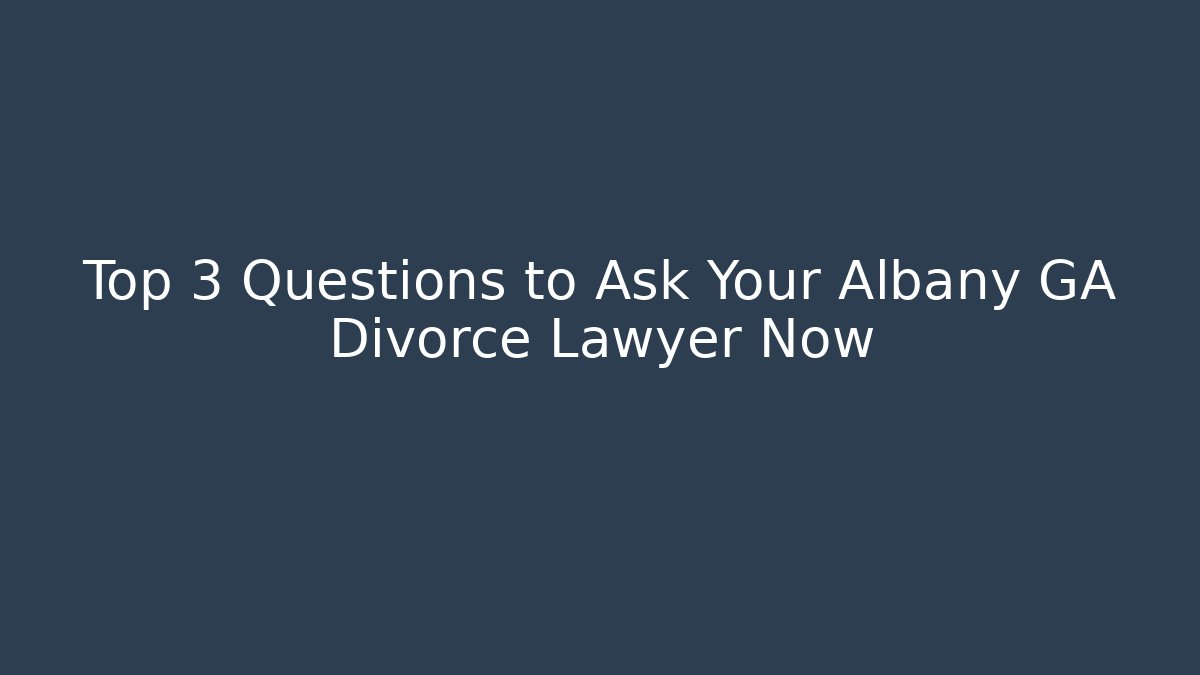 Top 3 Questions to Ask Your Albany GA Divorce Lawyer Now