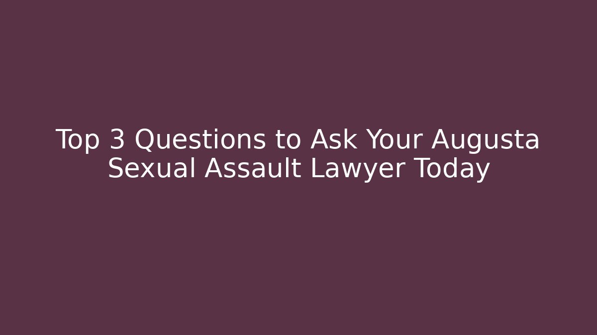 Top 3 Questions to Ask Your Augusta Sexual Assault Lawyer Today
