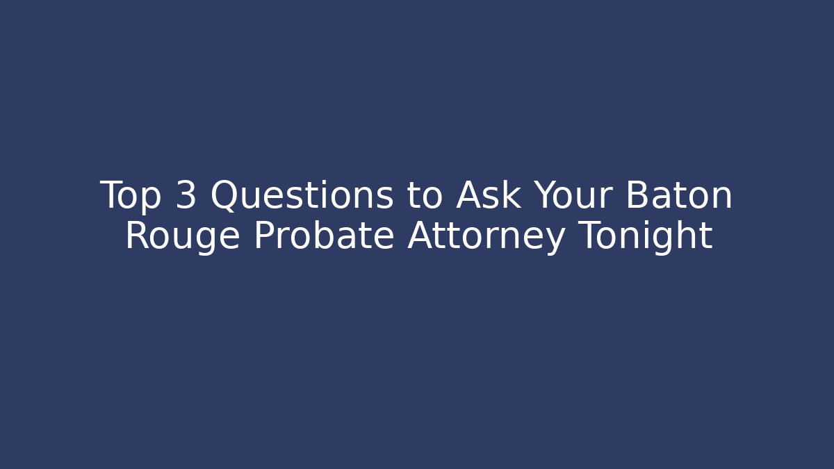 Top 3 Questions to Ask Your Baton Rouge Probate Attorney Tonight