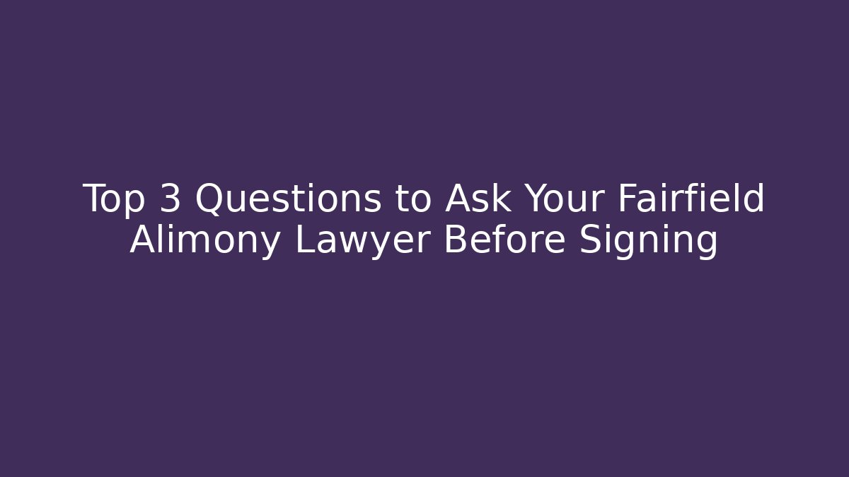 Top 3 Questions to Ask Your Fairfield Alimony Lawyer Before Signing