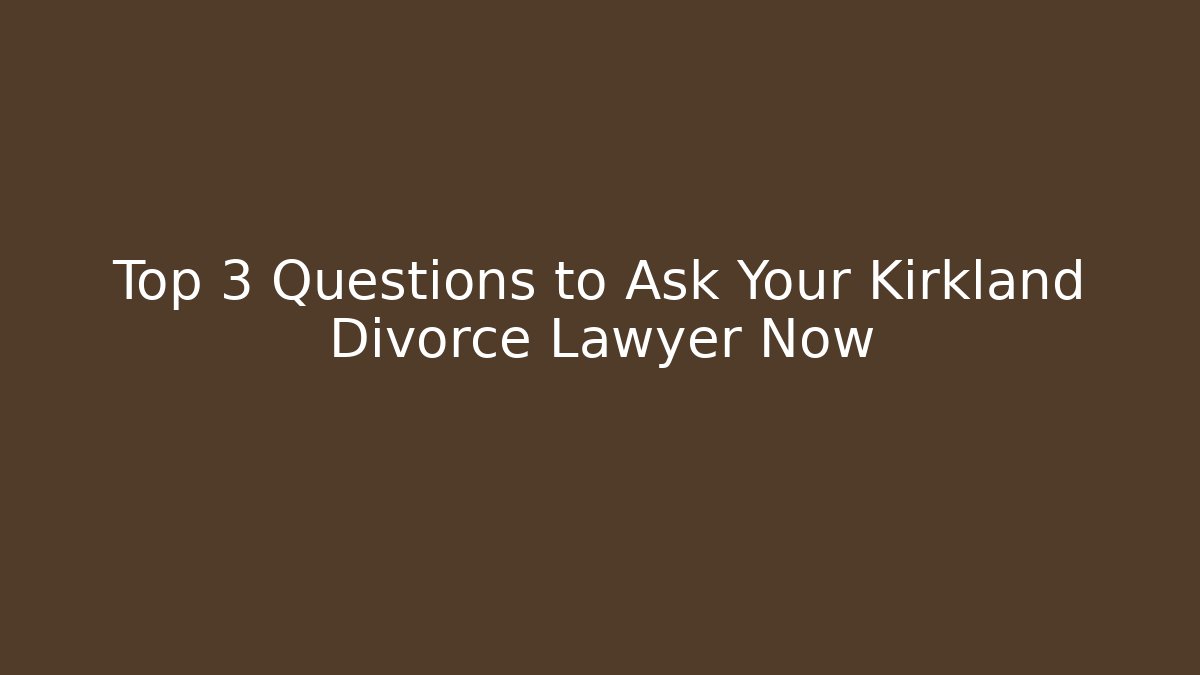 Top 3 Questions to Ask Your Kirkland Divorce Lawyer Now