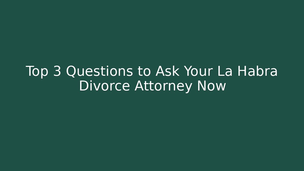 Top 3 Questions to Ask Your La Habra Divorce Attorney Now
