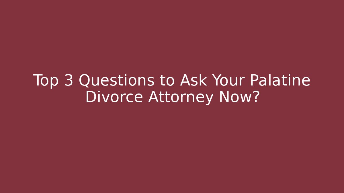 Top 3 Questions to Ask Your Palatine Divorce Attorney Now?