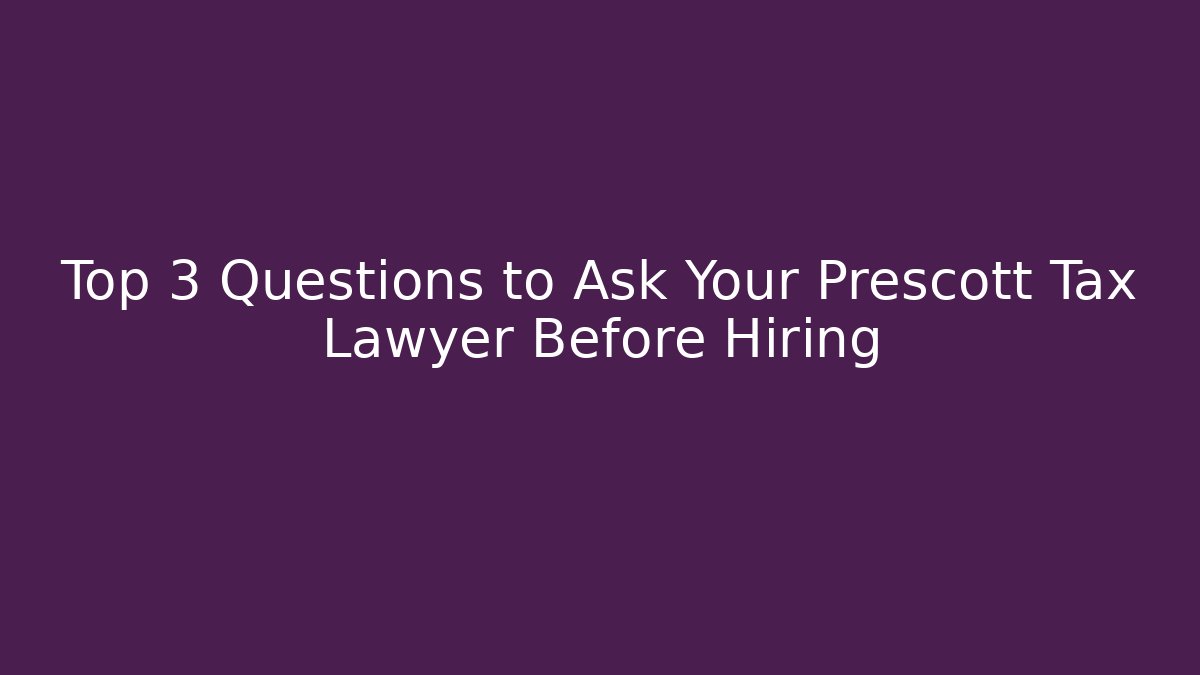 Top 3 Questions to Ask Your Prescott Tax Lawyer Before Hiring