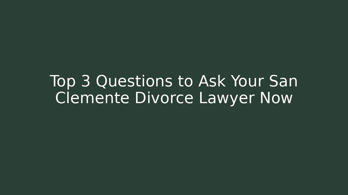 Top 3 Questions to Ask Your San Clemente Divorce Lawyer Now