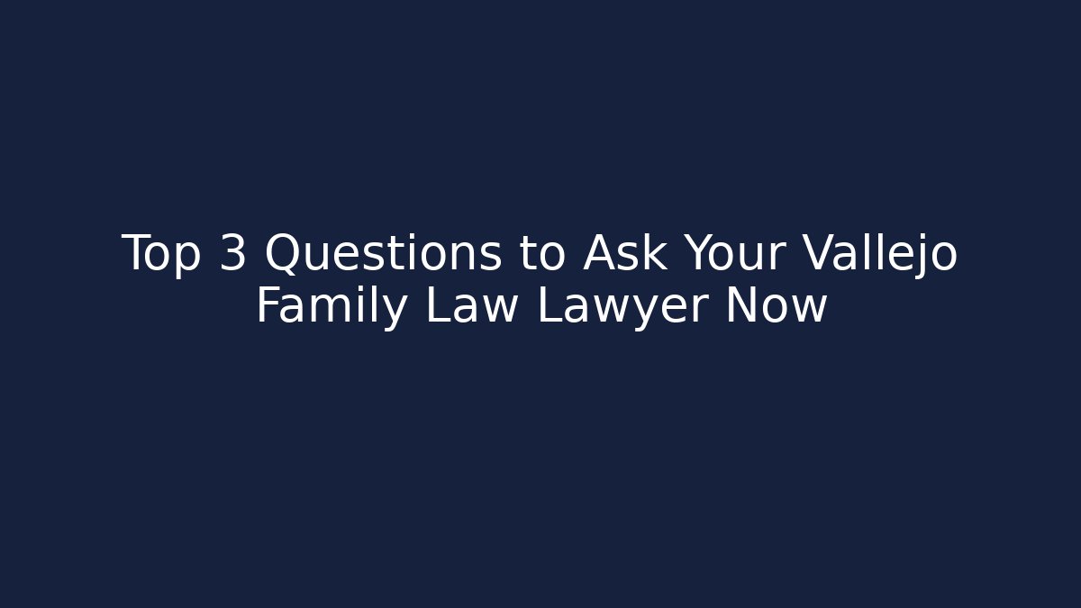 Top 3 Questions to Ask Your Vallejo Family Law Lawyer Now
