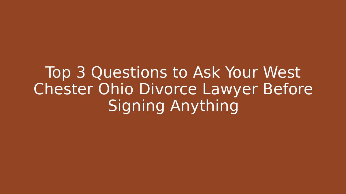 Top 3 Questions to Ask Your West Chester Ohio Divorce Lawyer Before Signing Anything