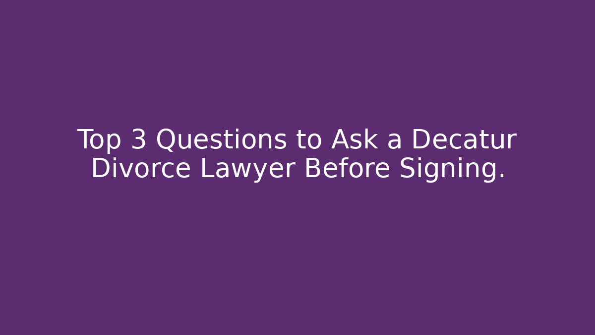 Top 3 Questions to Ask a Decatur Divorce Lawyer Before Signing.