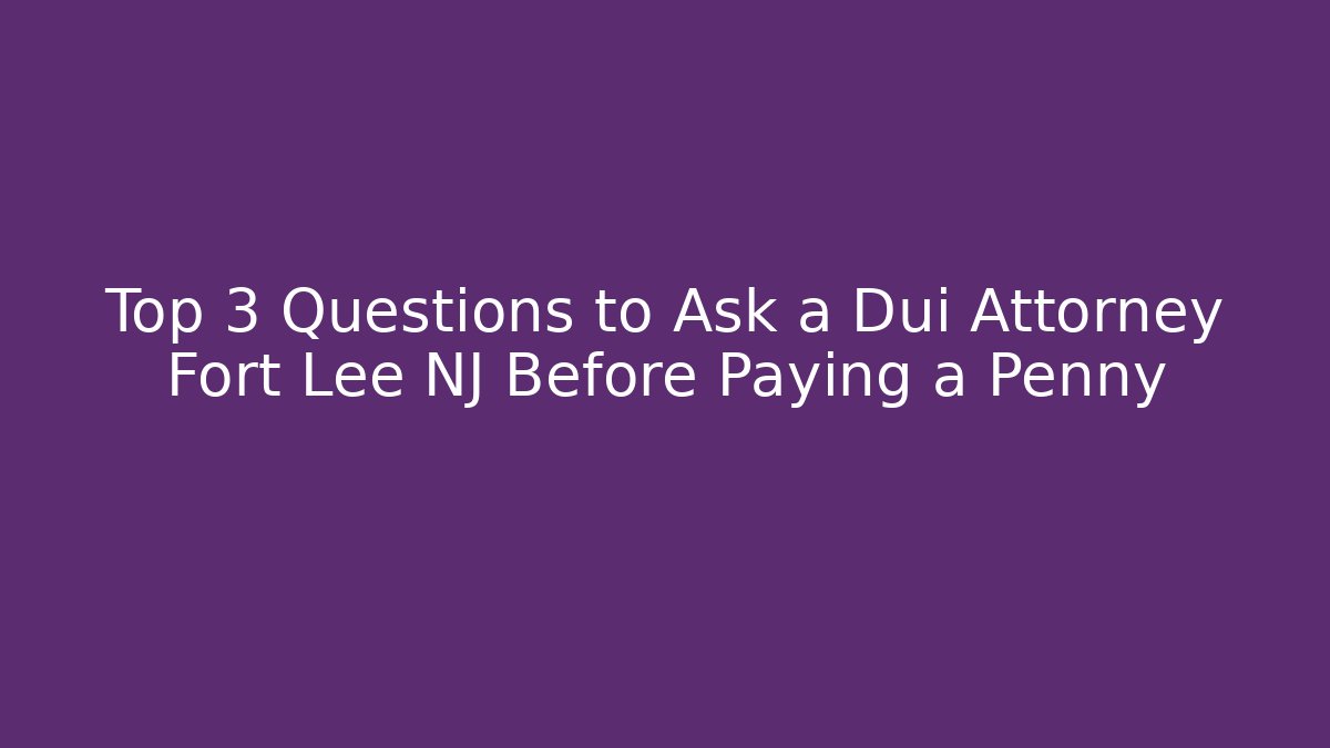 Top 3 Questions to Ask a Dui Attorney Fort Lee NJ Before Paying a Penny