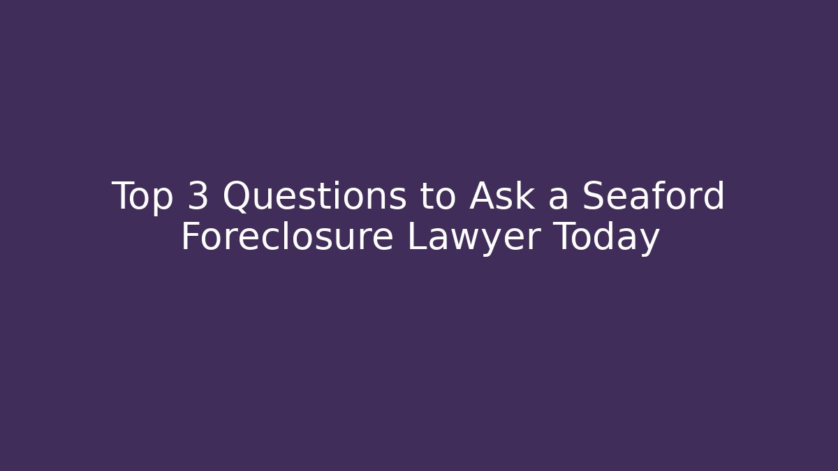 Top 3 Questions to Ask a Seaford Foreclosure Lawyer Today