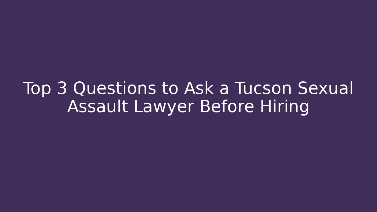 Top 3 Questions to Ask a Tucson Sexual Assault Lawyer Before Hiring