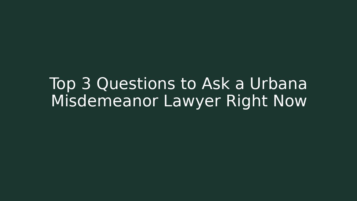 Top 3 Questions to Ask a Urbana Misdemeanor Lawyer Right Now